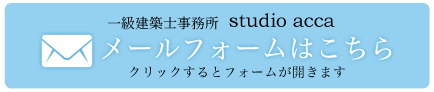 一級建築士事務所 studio acca メールフォームはこちら　クリックするとフォームが開きます