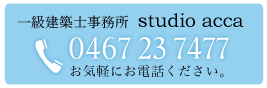 一級建築士事務所 studio acca 【電話】0467-23-7477　お気軽にお電話ください。